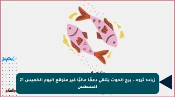 زيادة ثروة.. برج الحوت يتلقى دعمًا ماليًا غير متوقع اليوم الخميس 21 أغسطس